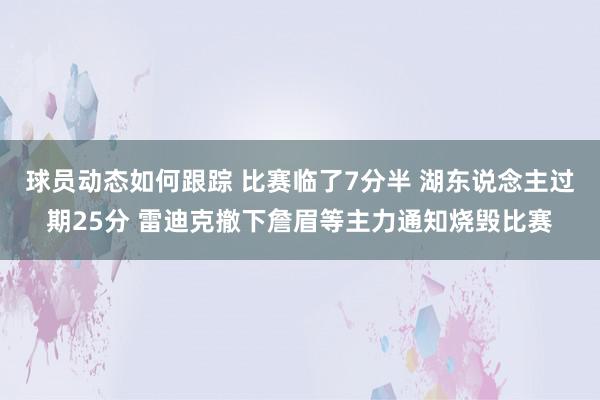 球员动态如何跟踪 比赛临了7分半 湖东说念主过期25分 雷迪克撤下詹眉等主力通知烧毁比赛