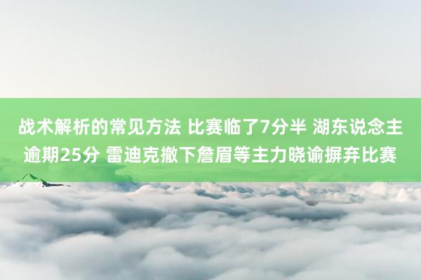 战术解析的常见方法 比赛临了7分半 湖东说念主逾期25分 雷迪克撤下詹眉等主力晓谕摒弃比赛