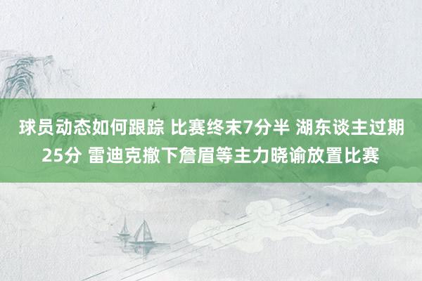 球员动态如何跟踪 比赛终末7分半 湖东谈主过期25分 雷迪克撤下詹眉等主力晓谕放置比赛