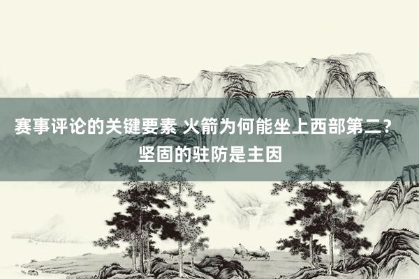 赛事评论的关键要素 火箭为何能坐上西部第二？ 坚固的驻防是主因