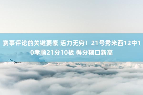 赛事评论的关键要素 活力无穷！21号秀米西12中10孝顺21分10板 得分糊口新高