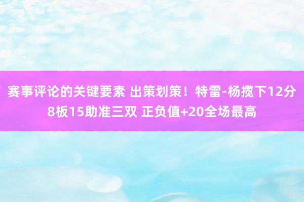 赛事评论的关键要素 出策划策！特雷-杨揽下12分8板15助准三双 正负值+20全场最高