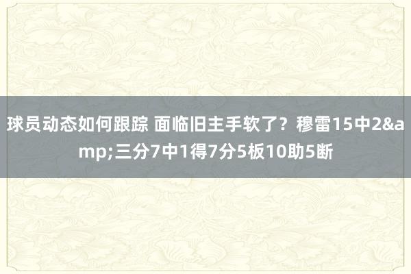 球员动态如何跟踪 面临旧主手软了？穆雷15中2&三分7中1得7分5板10助5断