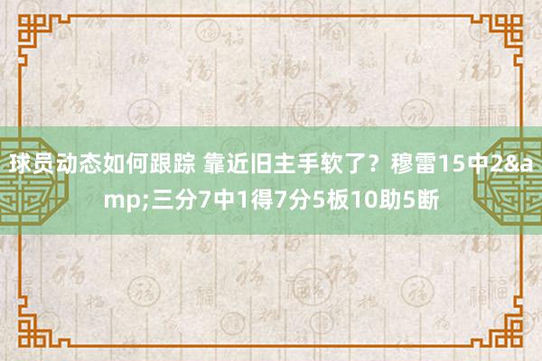 球员动态如何跟踪 靠近旧主手软了？穆雷15中2&三分7中1得7分5板10助5断