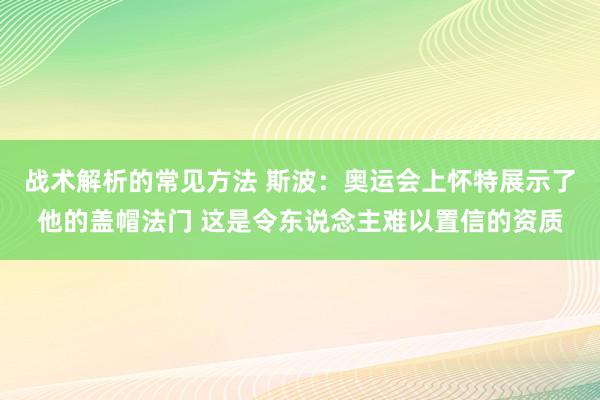 战术解析的常见方法 斯波：奥运会上怀特展示了他的盖帽法门 这是令东说念主难以置信的资质