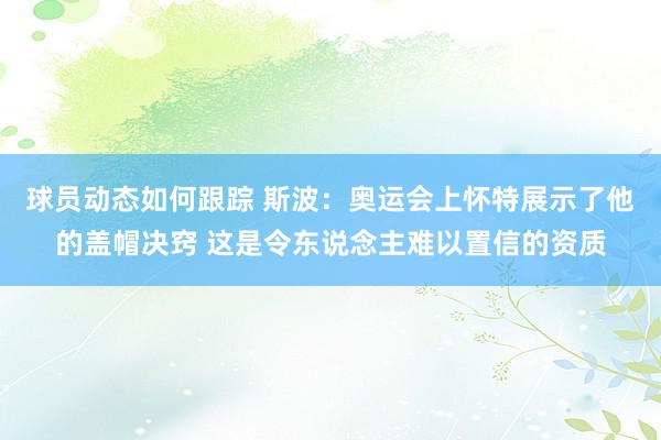 球员动态如何跟踪 斯波：奥运会上怀特展示了他的盖帽决窍 这是令东说念主难以置信的资质