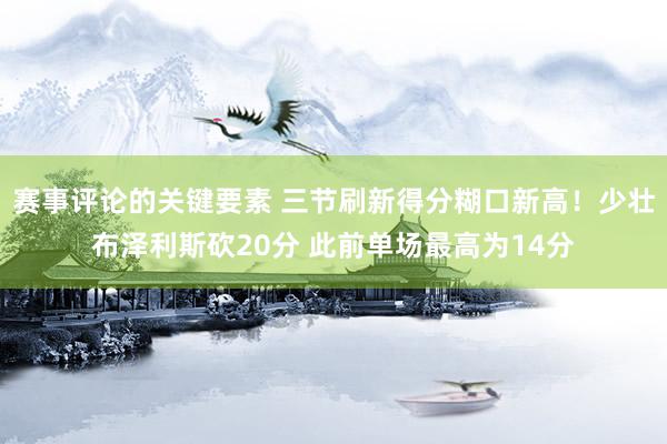 赛事评论的关键要素 三节刷新得分糊口新高！少壮布泽利斯砍20分 此前单场最高为14分