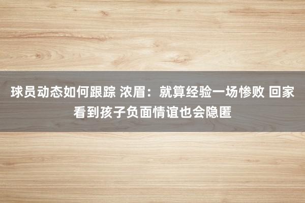 球员动态如何跟踪 浓眉：就算经验一场惨败 回家看到孩子负面情谊也会隐匿