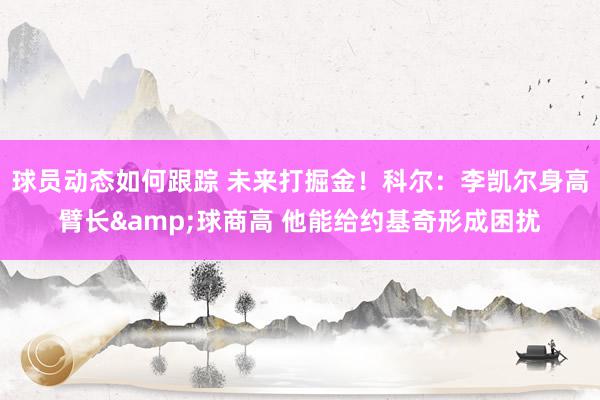 球员动态如何跟踪 未来打掘金！科尔：李凯尔身高臂长&球商高 他能给约基奇形成困扰