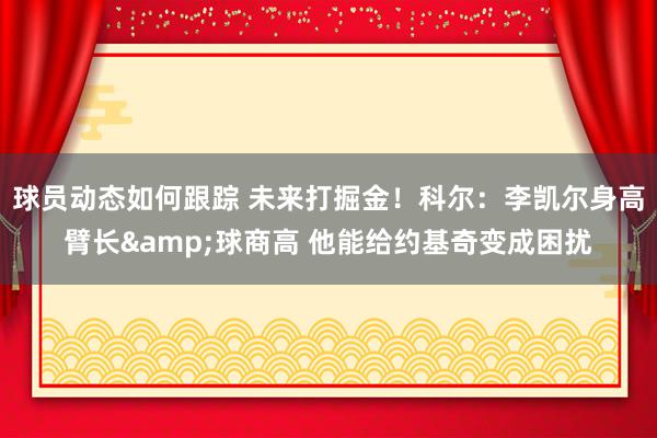 球员动态如何跟踪 未来打掘金！科尔：李凯尔身高臂长&球商高 他能给约基奇变成困扰