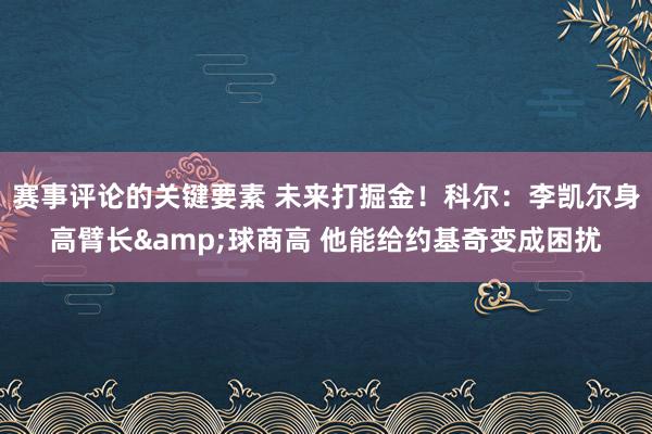 赛事评论的关键要素 未来打掘金！科尔：李凯尔身高臂长&球商高 他能给约基奇变成困扰