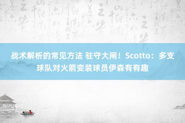 战术解析的常见方法 驻守大闸！Scotto：多支球队对火箭变装球员伊森有有趣