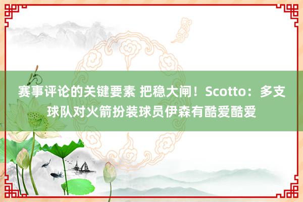 赛事评论的关键要素 把稳大闸！Scotto：多支球队对火箭扮装球员伊森有酷爱酷爱