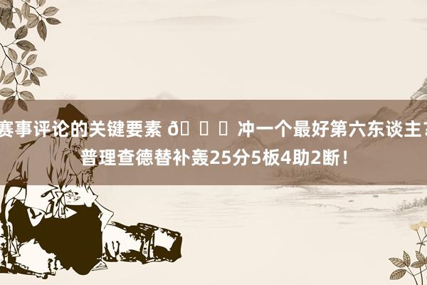 赛事评论的关键要素 👀冲一个最好第六东谈主？普理查德替补轰25分5板4助2断！