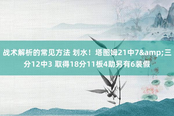 战术解析的常见方法 划水！塔图姆21中7&三分12中3 取得18分11板4助另有6装假