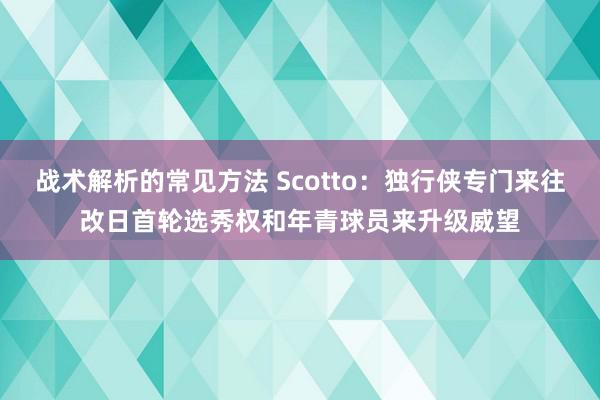 战术解析的常见方法 Scotto：独行侠专门来往改日首轮选秀权和年青球员来升级威望