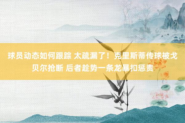 球员动态如何跟踪 太疏漏了！克里斯蒂传球被戈贝尔抢断 后者趁势一条龙暴扣惩责