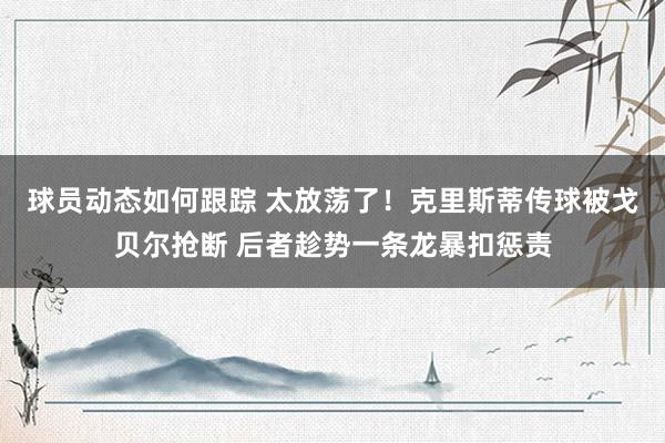 球员动态如何跟踪 太放荡了！克里斯蒂传球被戈贝尔抢断 后者趁势一条龙暴扣惩责