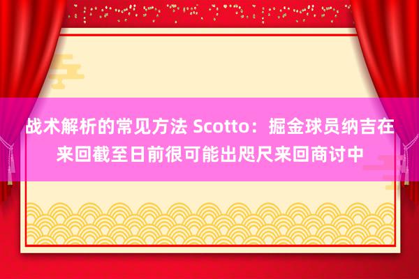 战术解析的常见方法 Scotto：掘金球员纳吉在来回截至日前很可能出咫尺来回商讨中