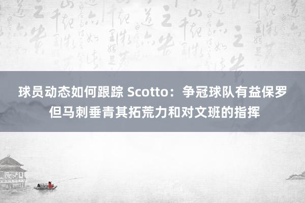 球员动态如何跟踪 Scotto：争冠球队有益保罗 但马刺垂青其拓荒力和对文班的指挥