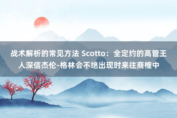 战术解析的常见方法 Scotto：全定约的高管王人深信杰伦-格林会不绝出现时来往商榷中