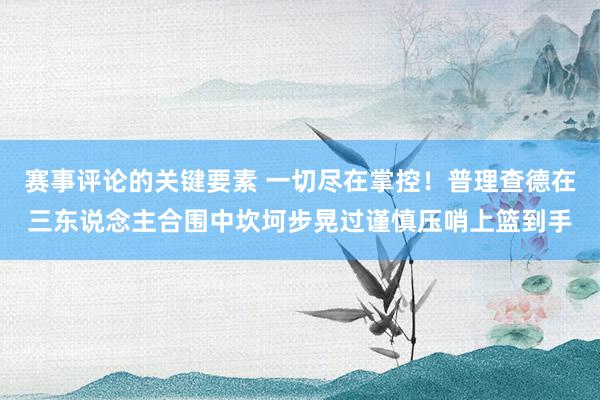 赛事评论的关键要素 一切尽在掌控！普理查德在三东说念主合围中坎坷步晃过谨慎压哨上篮到手