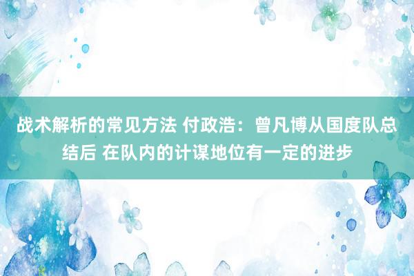 战术解析的常见方法 付政浩：曾凡博从国度队总结后 在队内的计谋地位有一定的进步