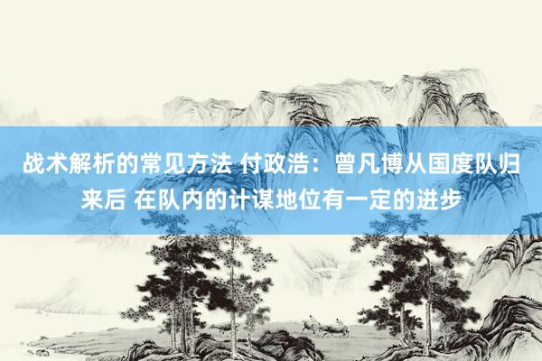 战术解析的常见方法 付政浩：曾凡博从国度队归来后 在队内的计谋地位有一定的进步