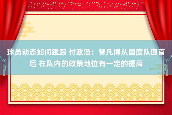 球员动态如何跟踪 付政浩：曾凡博从国度队回首后 在队内的政策地位有一定的提高