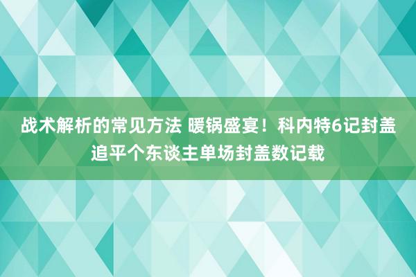 战术解析的常见方法 暖锅盛宴！科内特6记封盖追平个东谈主单场封盖数记载