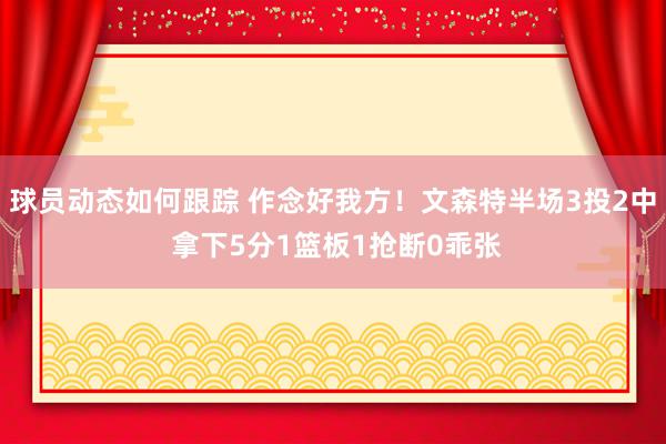 球员动态如何跟踪 作念好我方！文森特半场3投2中 拿下5分1篮板1抢断0乖张