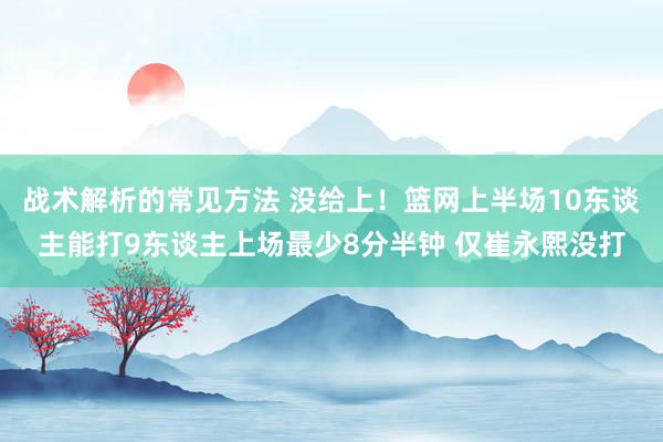 战术解析的常见方法 没给上！篮网上半场10东谈主能打9东谈主上场最少8分半钟 仅崔永熙没打