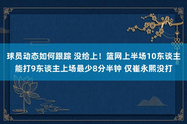 球员动态如何跟踪 没给上！篮网上半场10东谈主能打9东谈主上场最少8分半钟 仅崔永熙没打