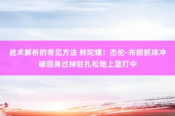 战术解析的常见方法 转陀螺！杰伦-布朗抓球冲破回身过掉驻扎松驰上篮打中