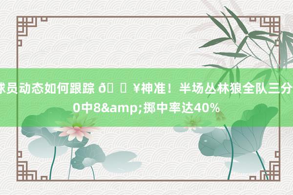 球员动态如何跟踪 🔥神准！半场丛林狼全队三分20中8&掷中率达40%