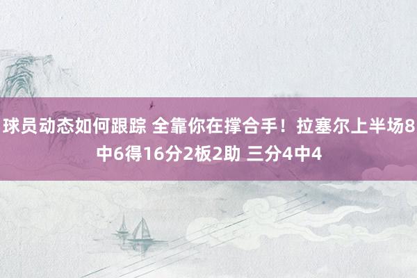 球员动态如何跟踪 全靠你在撑合手！拉塞尔上半场8中6得16分2板2助 三分4中4