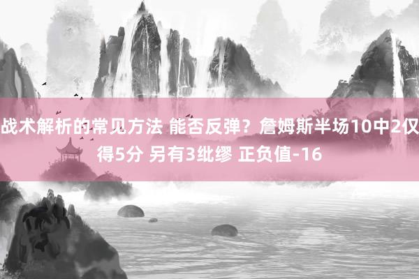 战术解析的常见方法 能否反弹？詹姆斯半场10中2仅得5分 另有3纰缪 正负值-16