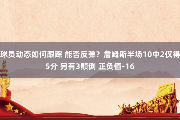 球员动态如何跟踪 能否反弹？詹姆斯半场10中2仅得5分 另有3颠倒 正负值-16