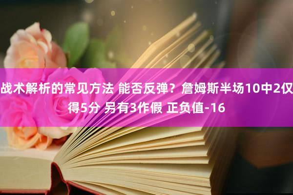 战术解析的常见方法 能否反弹？詹姆斯半场10中2仅得5分 另有3作假 正负值-16