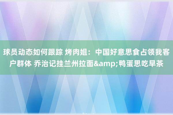 球员动态如何跟踪 烤肉姐：中国好意思食占领我客户群体 乔治记挂兰州拉面&鸭蛋思吃早茶