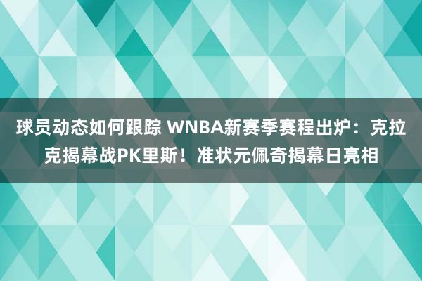 球员动态如何跟踪 WNBA新赛季赛程出炉：克拉克揭幕战PK里斯！准状元佩奇揭幕日亮相