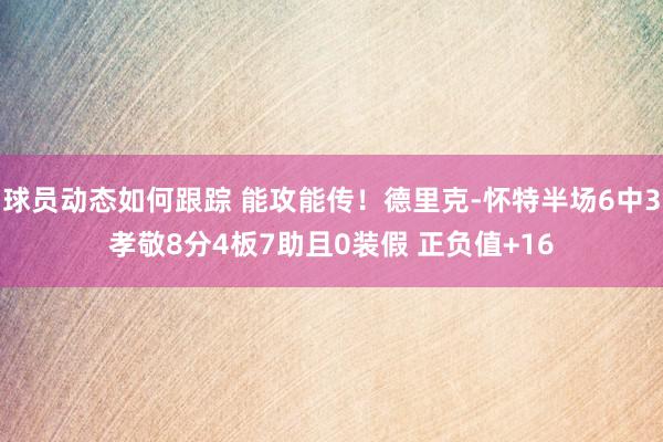 球员动态如何跟踪 能攻能传！德里克-怀特半场6中3孝敬8分4板7助且0装假 正负值+16