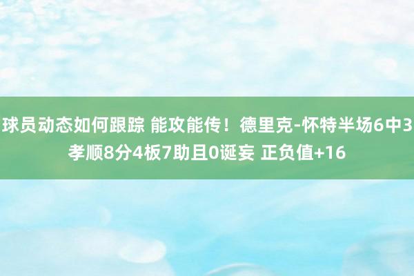 球员动态如何跟踪 能攻能传！德里克-怀特半场6中3孝顺8分4板7助且0诞妄 正负值+16