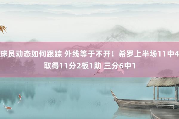 球员动态如何跟踪 外线等于不开！希罗上半场11中4取得11分2板1助 三分6中1