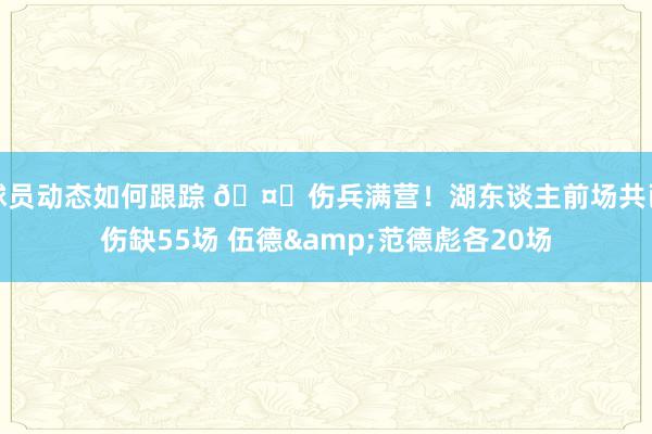 球员动态如何跟踪 🤕伤兵满营！湖东谈主前场共已伤缺55场 伍德&范德彪各20场