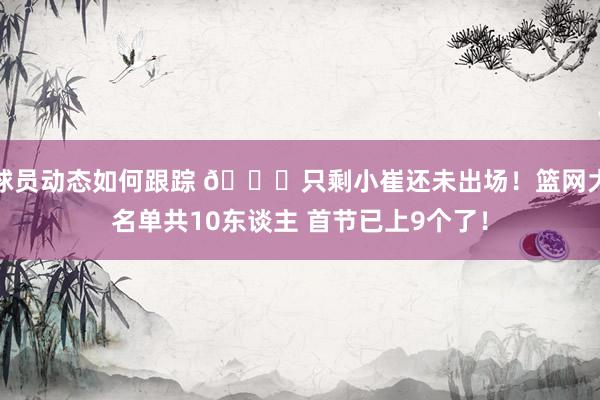 球员动态如何跟踪 👀只剩小崔还未出场！篮网大名单共10东谈主 首节已上9个了！