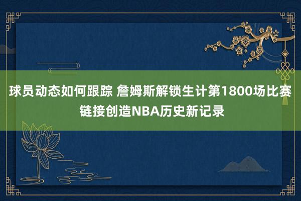 球员动态如何跟踪 詹姆斯解锁生计第1800场比赛 链接创造NBA历史新记录