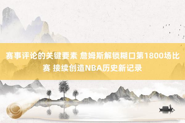 赛事评论的关键要素 詹姆斯解锁糊口第1800场比赛 接续创造NBA历史新记录