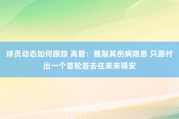 球员动态如何跟踪 高管：推敲其伤病隐患 只愿付出一个首轮签去往来来锡安