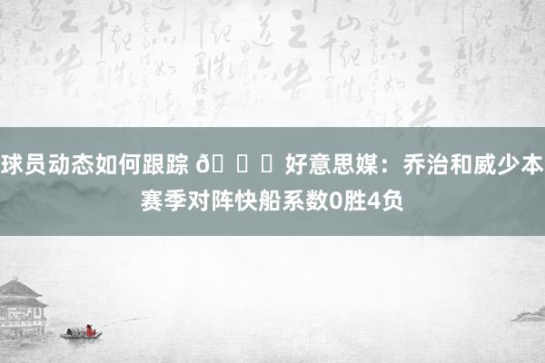 球员动态如何跟踪 👀好意思媒：乔治和威少本赛季对阵快船系数0胜4负